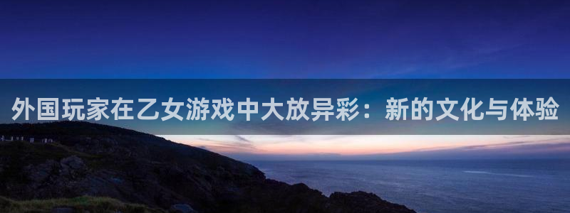 赢咖娱乐娱乐是真的吗：外国玩家在乙女游戏中大放异彩：新的文化