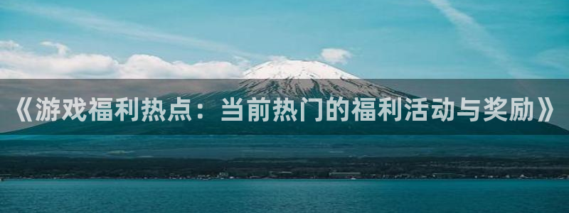 赢咖娱乐注册账号：《游戏福利热点：当前热门的福利活动与奖励》
