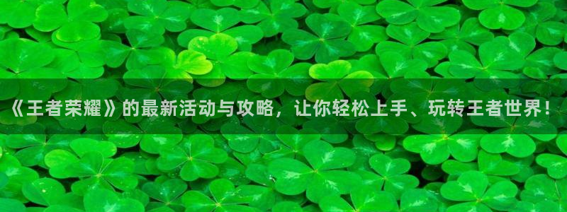 赢咖娱乐网址注册：《王者荣耀》的最新活动与攻略，让你轻松上手
